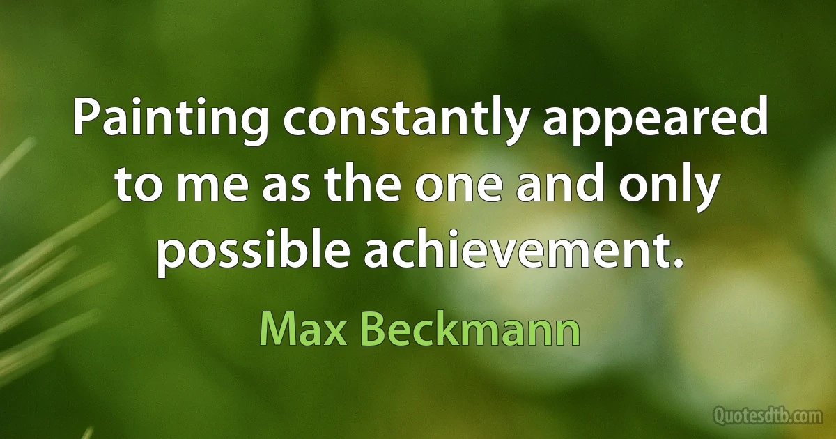 Painting constantly appeared to me as the one and only possible achievement. (Max Beckmann)