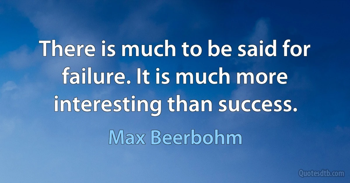 There is much to be said for failure. It is much more interesting than success. (Max Beerbohm)