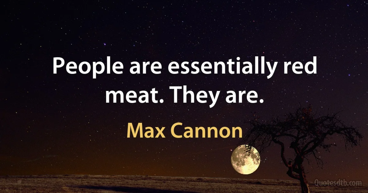 People are essentially red meat. They are. (Max Cannon)