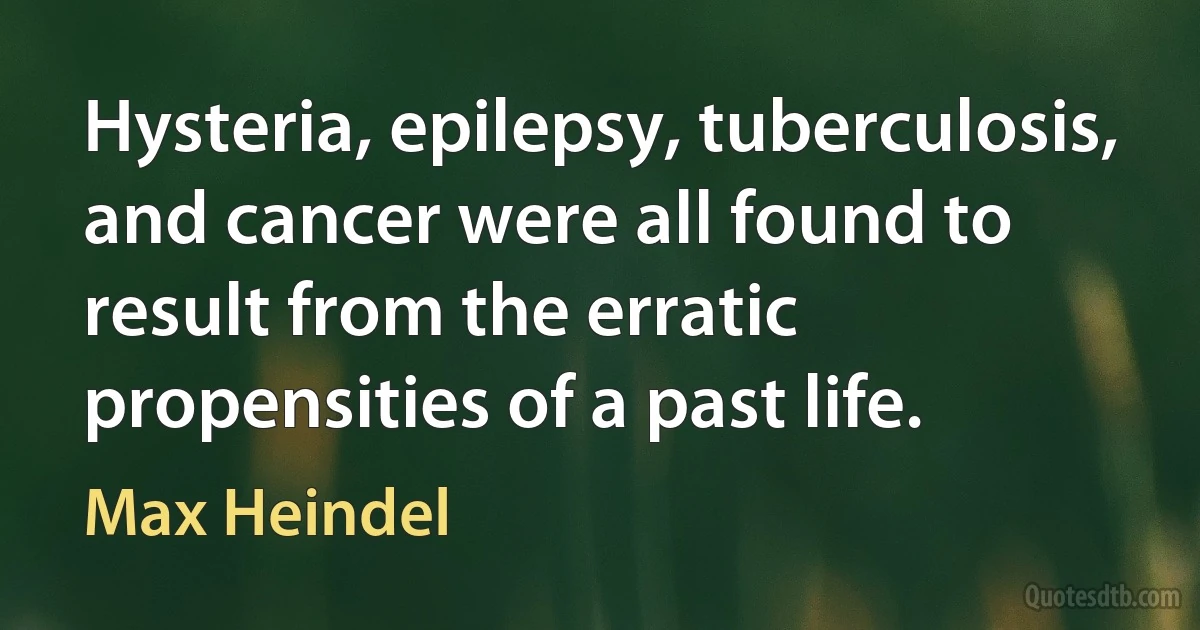 Hysteria, epilepsy, tuberculosis, and cancer were all found to result from the erratic propensities of a past life. (Max Heindel)