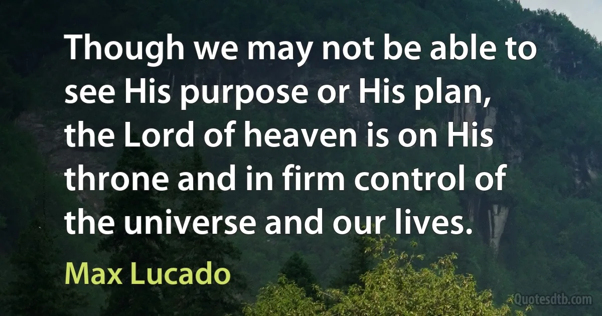 Though we may not be able to see His purpose or His plan, the Lord of heaven is on His throne and in firm control of the universe and our lives. (Max Lucado)