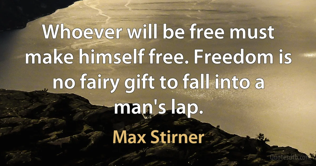 Whoever will be free must make himself free. Freedom is no fairy gift to fall into a man's lap. (Max Stirner)