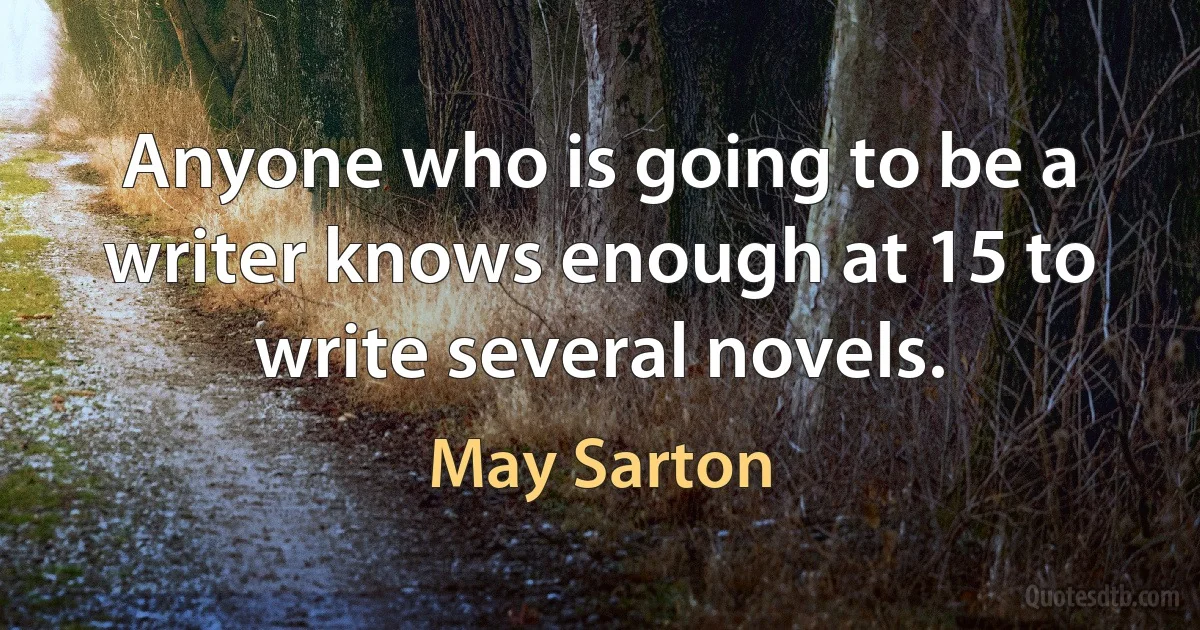 Anyone who is going to be a writer knows enough at 15 to write several novels. (May Sarton)