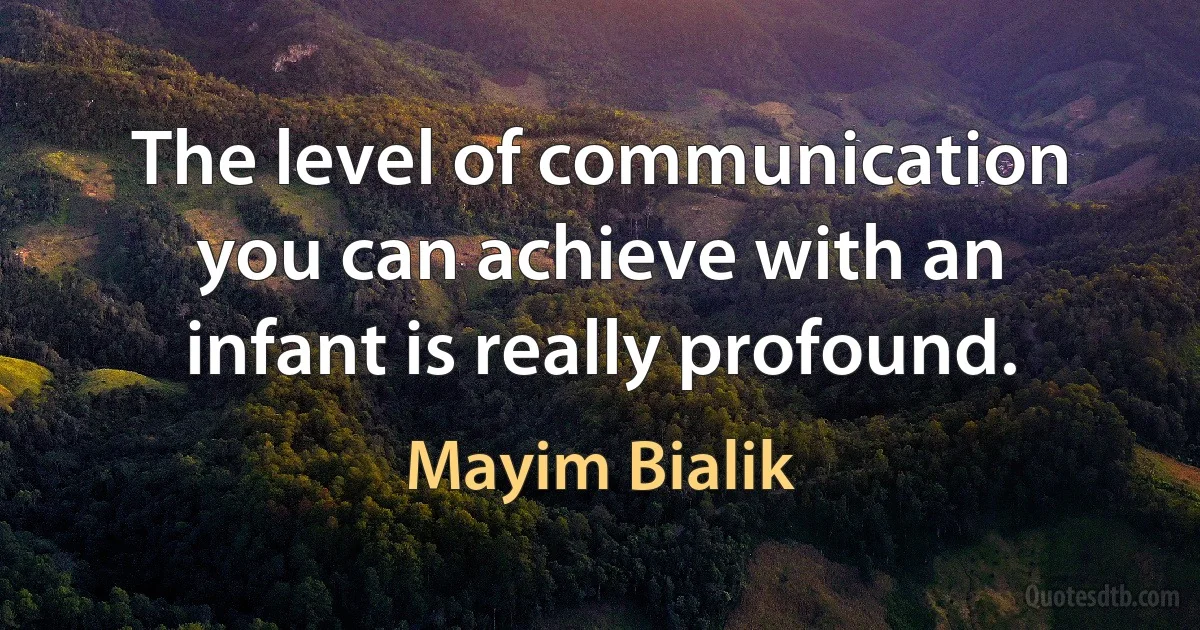 The level of communication you can achieve with an infant is really profound. (Mayim Bialik)