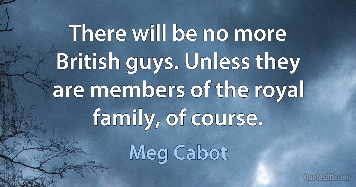 There will be no more British guys. Unless they are members of the royal family, of course. (Meg Cabot)