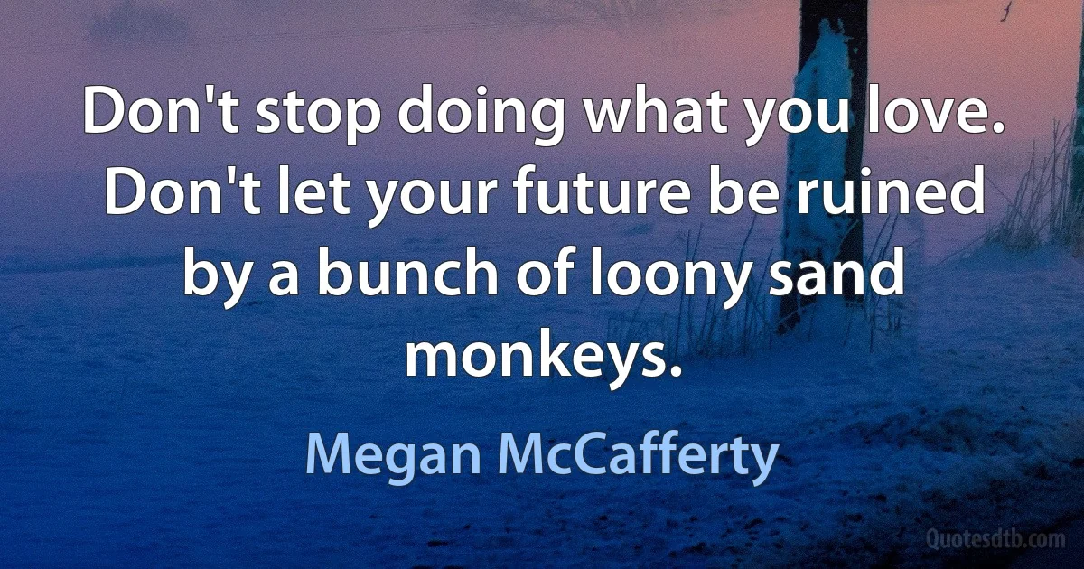 Don't stop doing what you love.
Don't let your future be ruined by a bunch of loony sand monkeys. (Megan McCafferty)