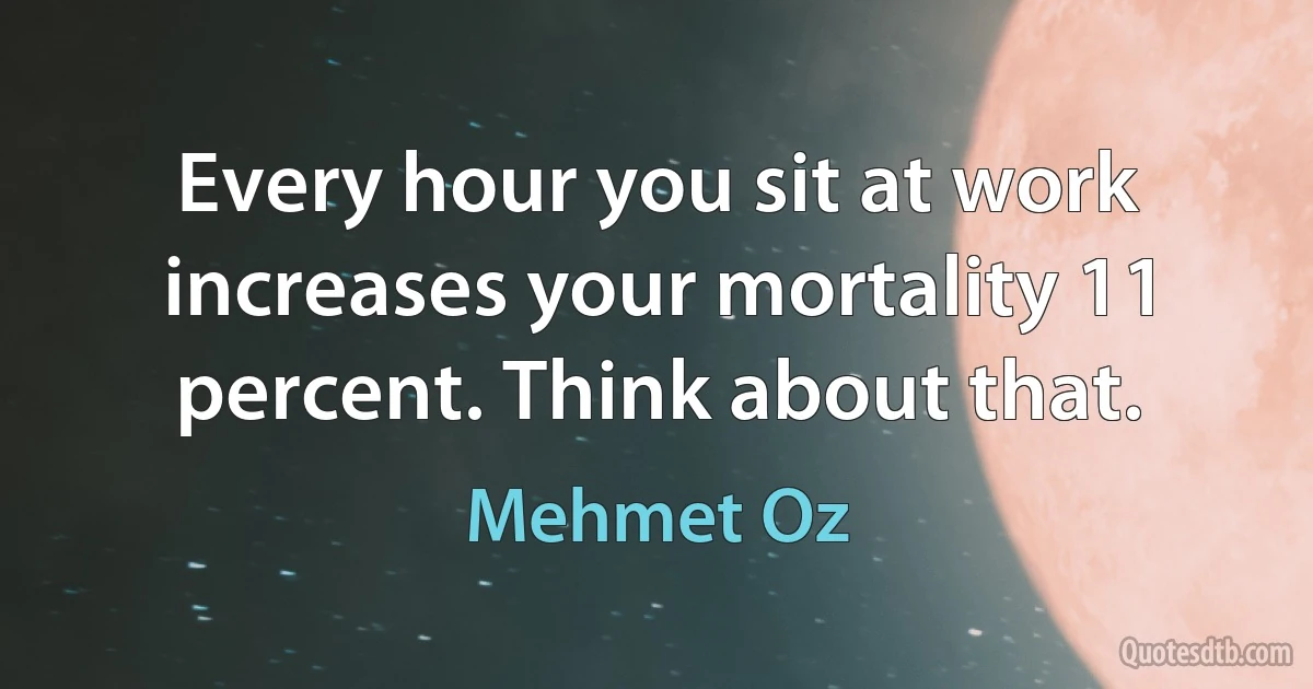 Every hour you sit at work increases your mortality 11 percent. Think about that. (Mehmet Oz)