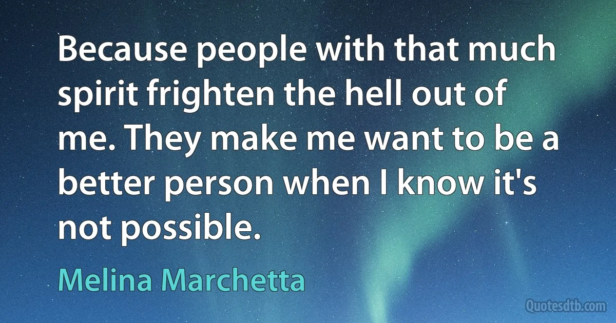 Because people with that much spirit frighten the hell out of me. They make me want to be a better person when I know it's not possible. (Melina Marchetta)