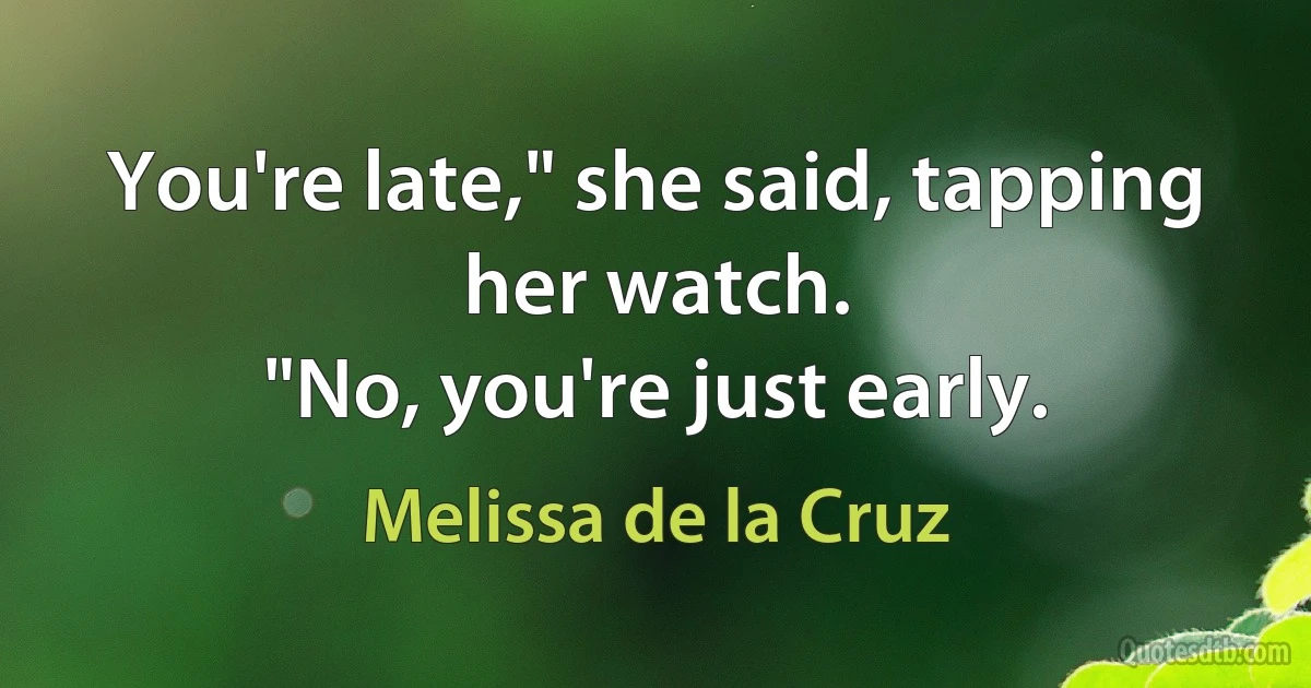 You're late," she said, tapping her watch.
"No, you're just early. (Melissa de la Cruz)