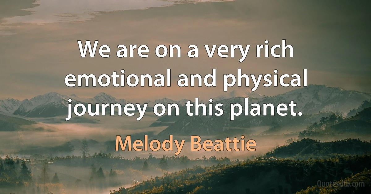 We are on a very rich emotional and physical journey on this planet. (Melody Beattie)