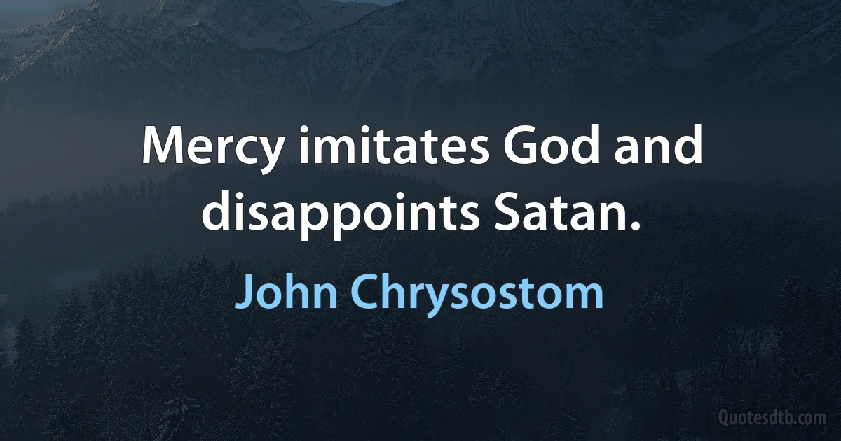 Mercy imitates God and disappoints Satan. (John Chrysostom)