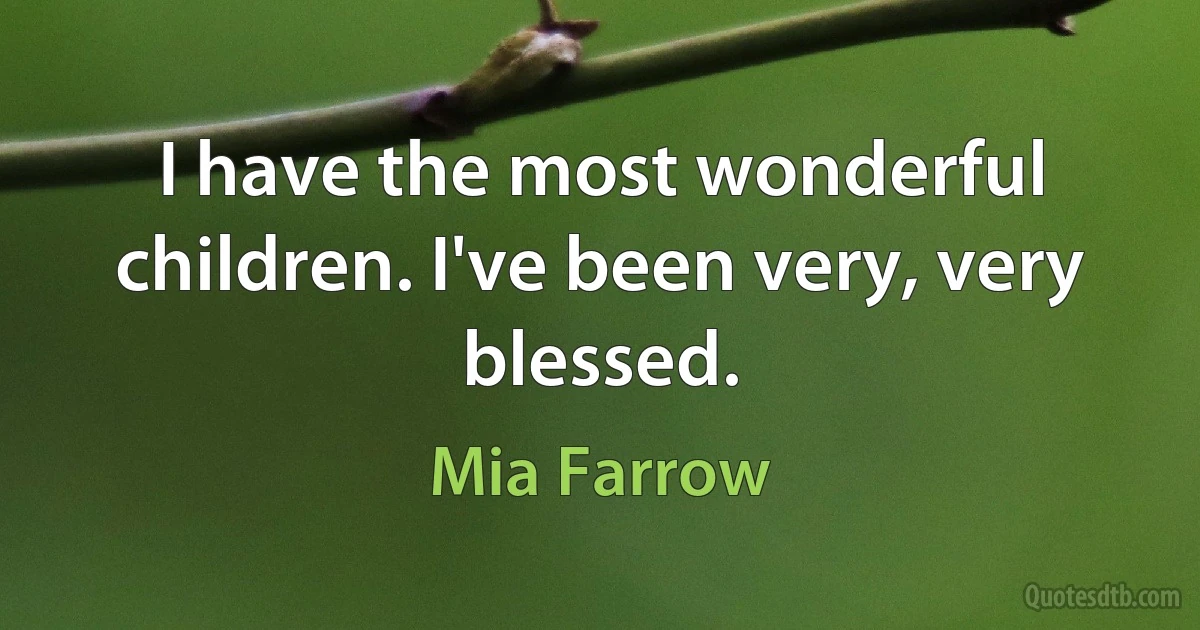 I have the most wonderful children. I've been very, very blessed. (Mia Farrow)