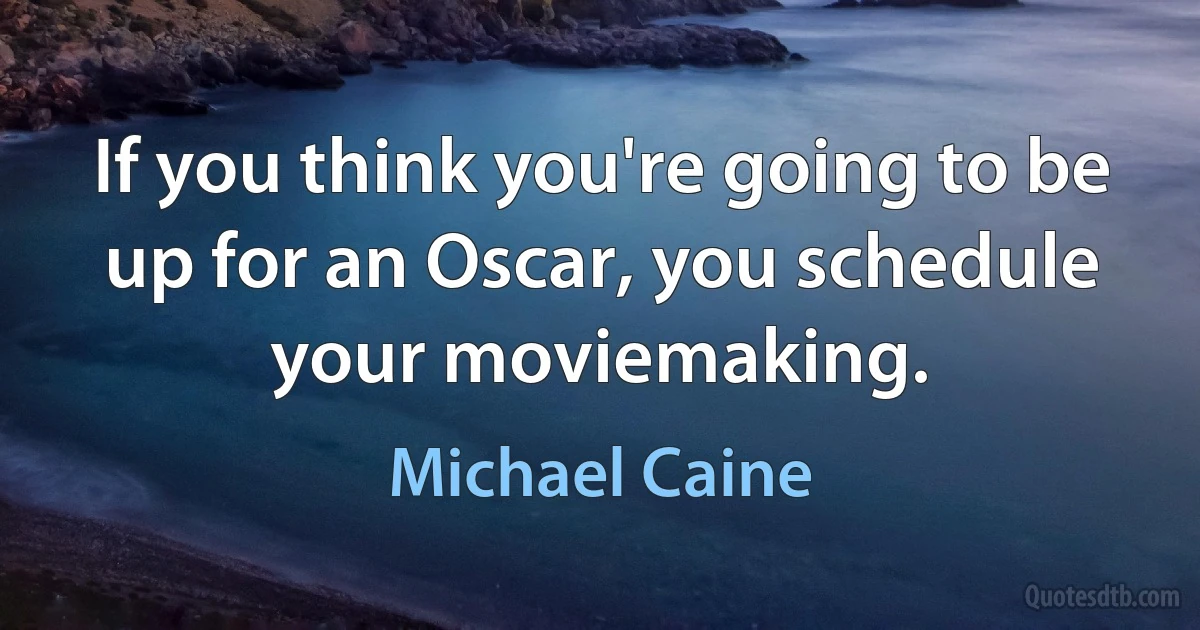 If you think you're going to be up for an Oscar, you schedule your moviemaking. (Michael Caine)