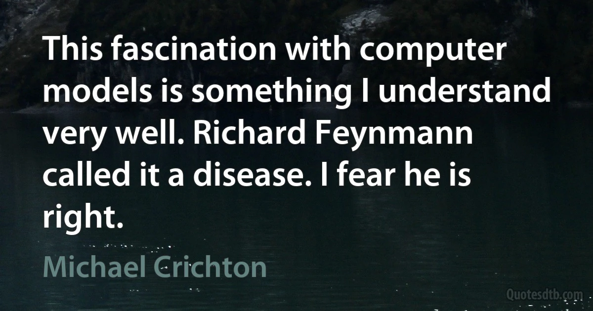 This fascination with computer models is something I understand very well. Richard Feynmann called it a disease. I fear he is right. (Michael Crichton)