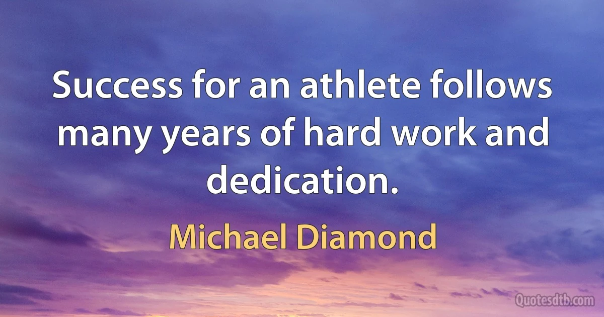 Success for an athlete follows many years of hard work and dedication. (Michael Diamond)