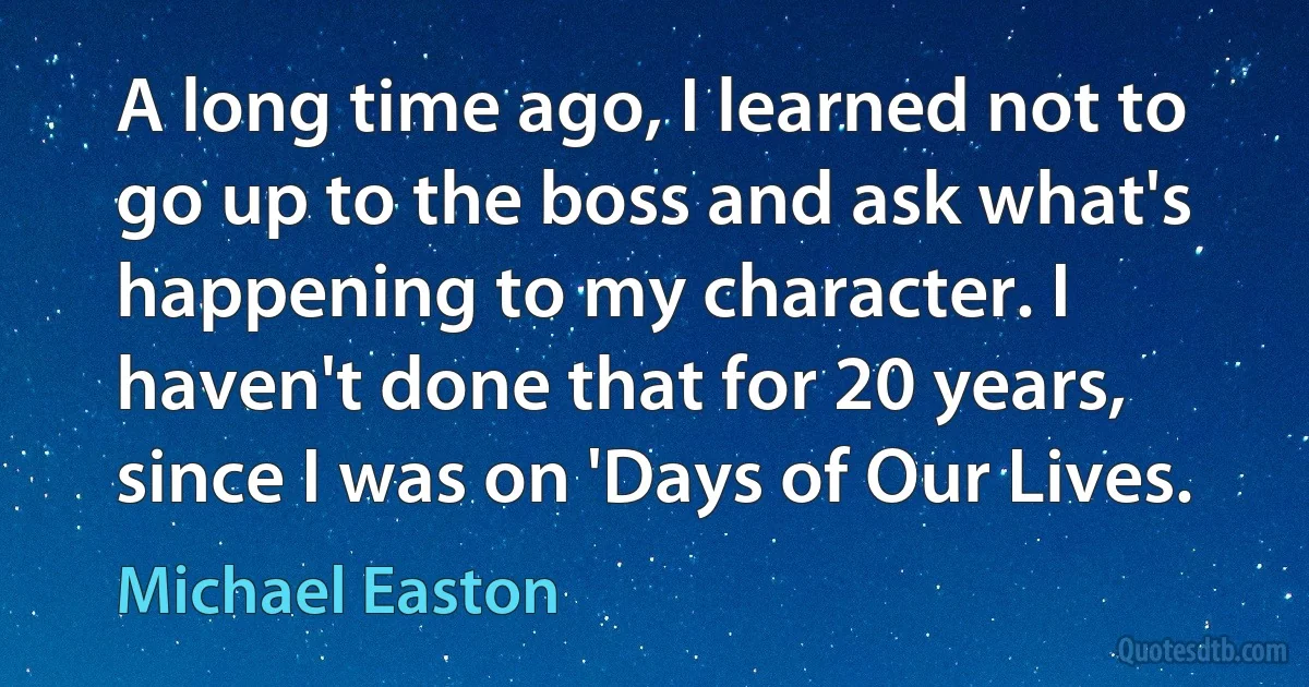 A long time ago, I learned not to go up to the boss and ask what's happening to my character. I haven't done that for 20 years, since I was on 'Days of Our Lives. (Michael Easton)