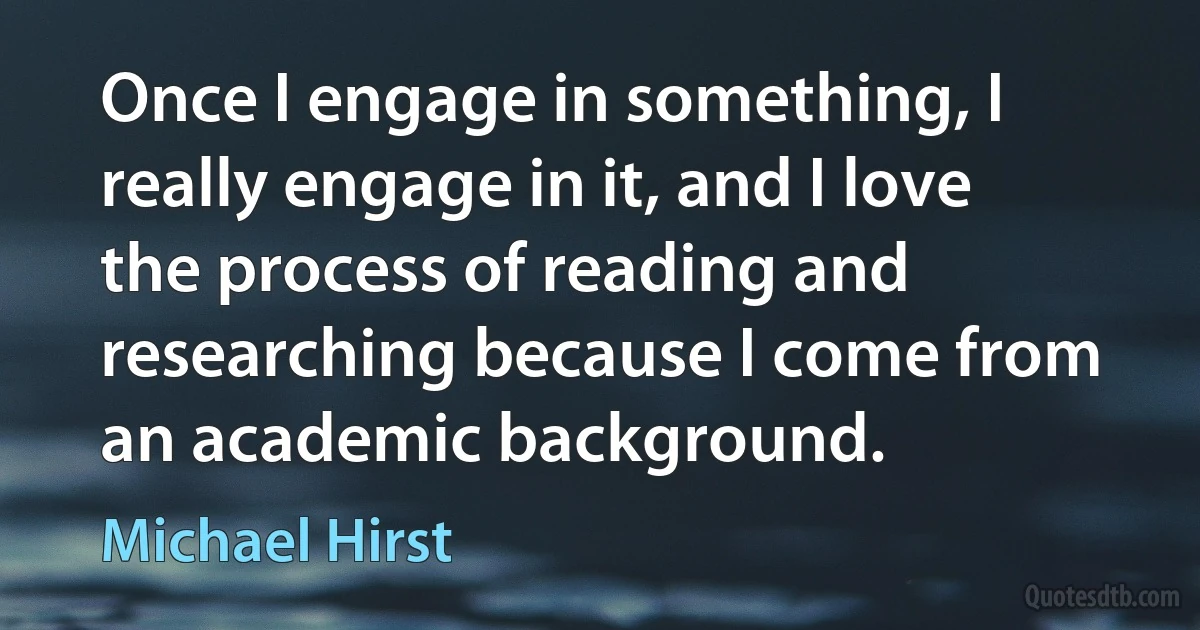 Once I engage in something, I really engage in it, and I love the process of reading and researching because I come from an academic background. (Michael Hirst)