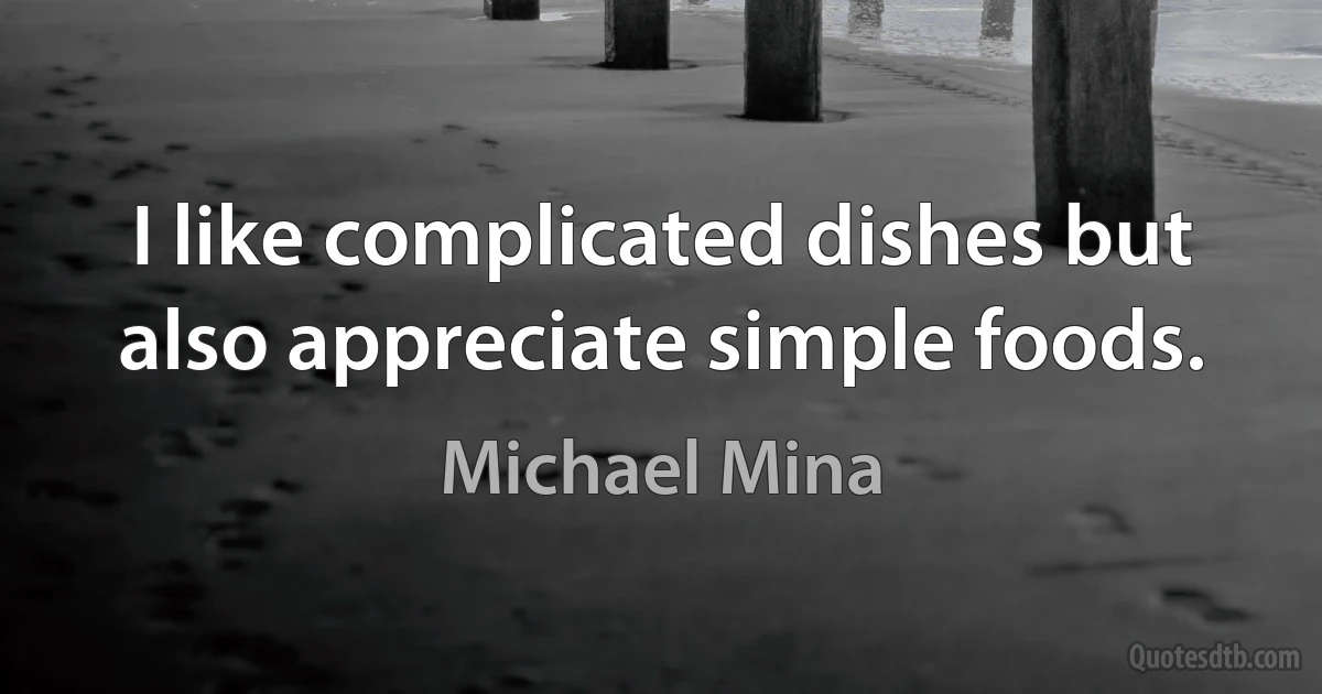 I like complicated dishes but also appreciate simple foods. (Michael Mina)