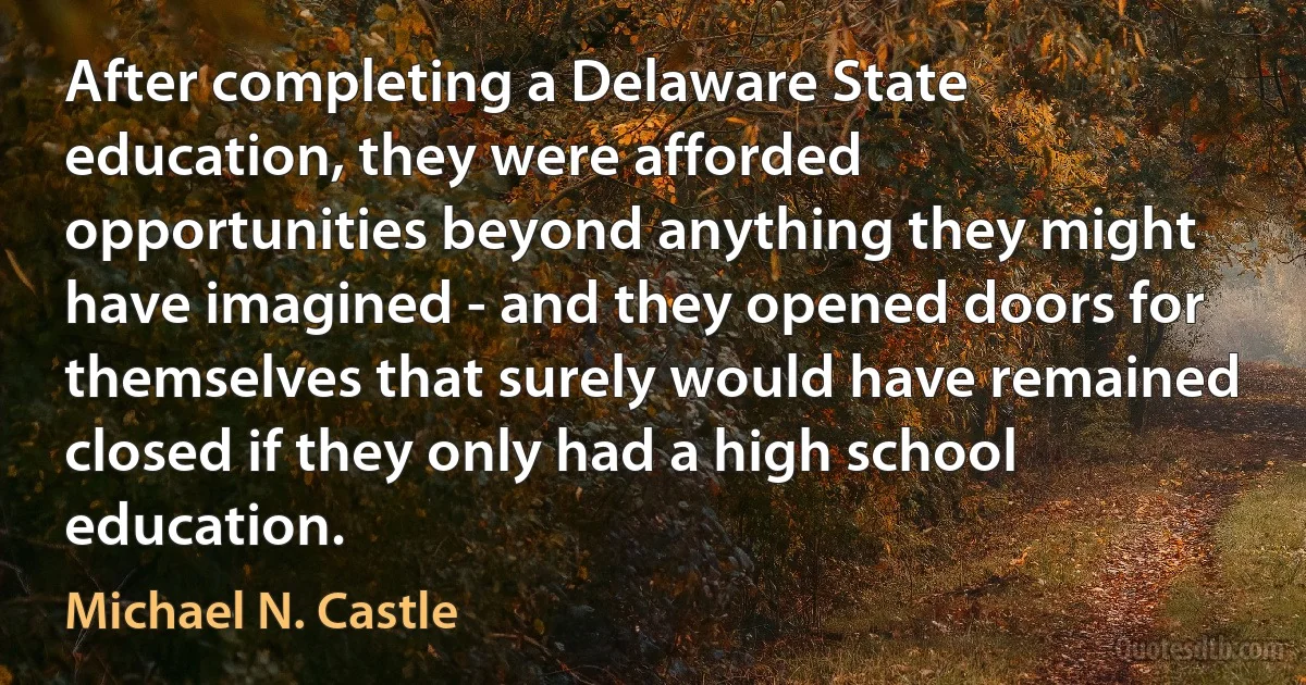 After completing a Delaware State education, they were afforded opportunities beyond anything they might have imagined - and they opened doors for themselves that surely would have remained closed if they only had a high school education. (Michael N. Castle)