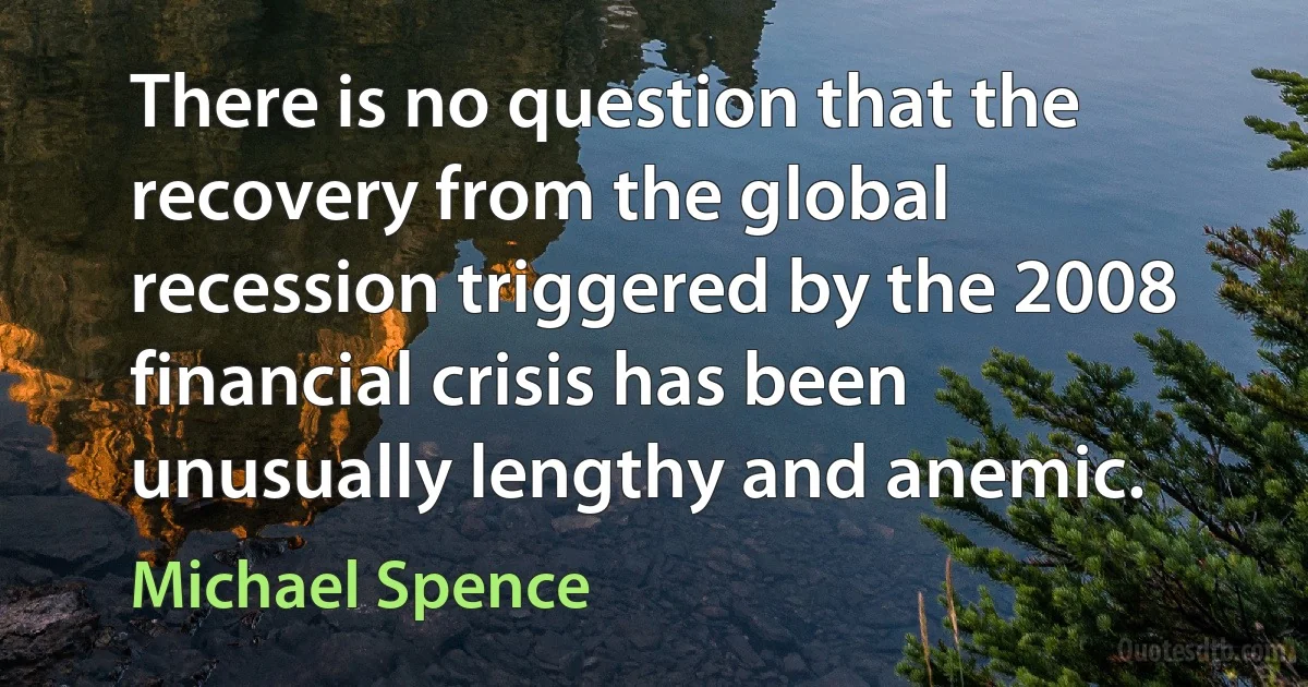 There is no question that the recovery from the global recession triggered by the 2008 financial crisis has been unusually lengthy and anemic. (Michael Spence)