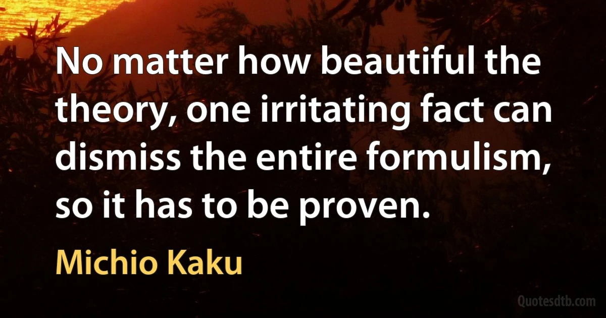 No matter how beautiful the theory, one irritating fact can dismiss the entire formulism, so it has to be proven. (Michio Kaku)