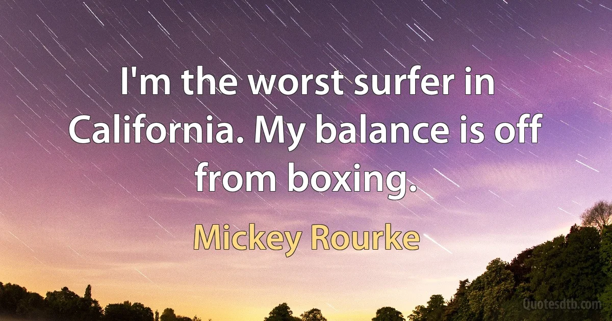 I'm the worst surfer in California. My balance is off from boxing. (Mickey Rourke)