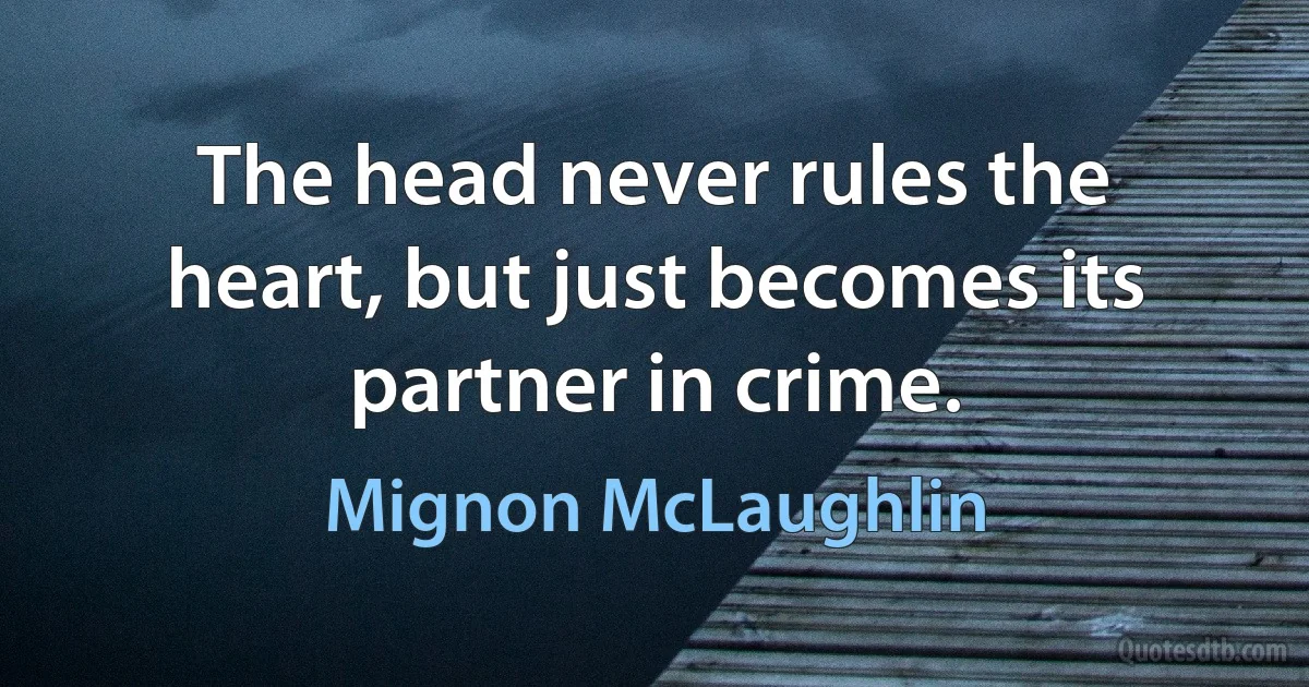 The head never rules the heart, but just becomes its partner in crime. (Mignon McLaughlin)