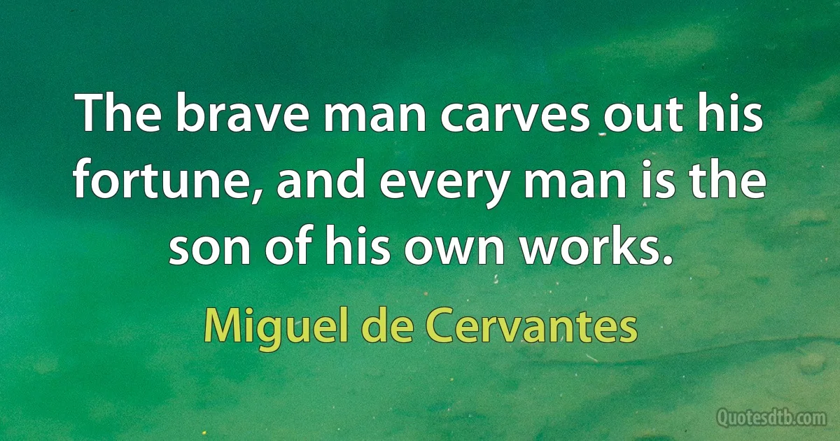 The brave man carves out his fortune, and every man is the son of his own works. (Miguel de Cervantes)