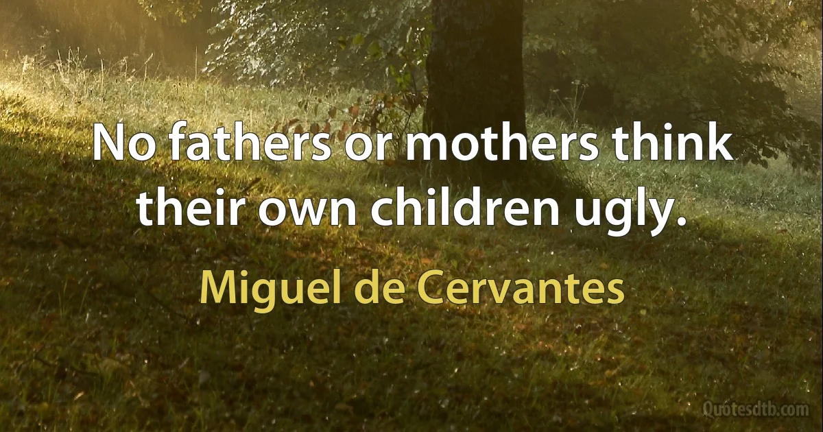 No fathers or mothers think their own children ugly. (Miguel de Cervantes)