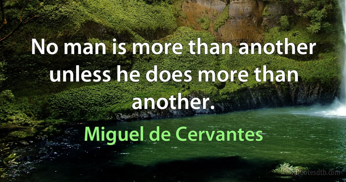 No man is more than another unless he does more than another. (Miguel de Cervantes)