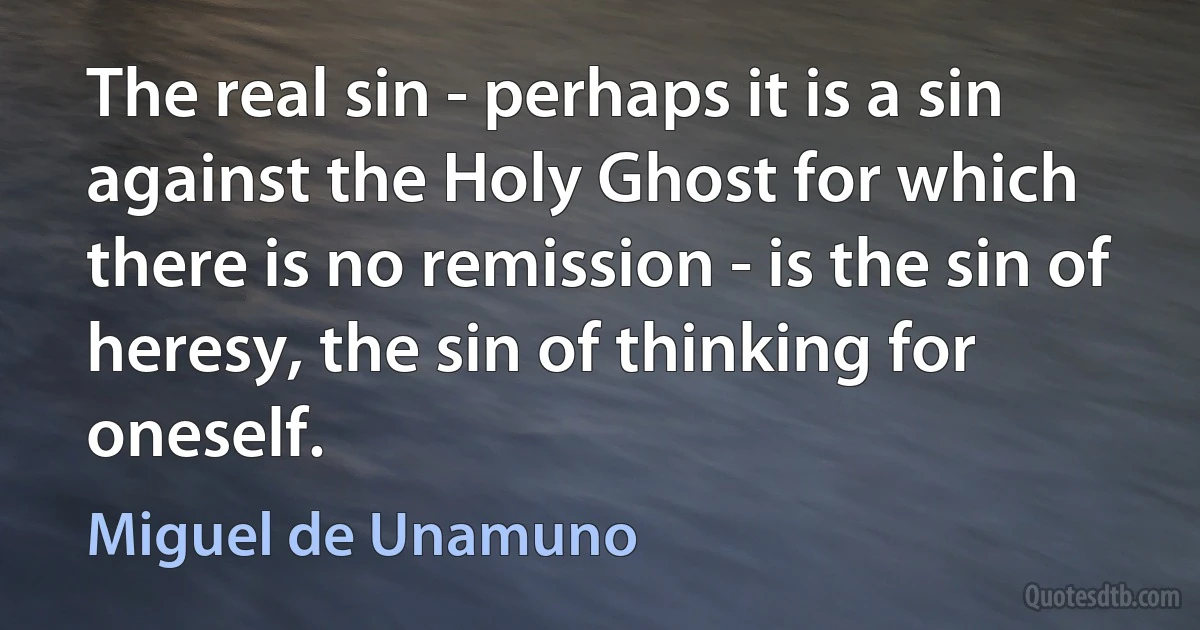 The real sin - perhaps it is a sin against the Holy Ghost for which there is no remission - is the sin of heresy, the sin of thinking for oneself. (Miguel de Unamuno)