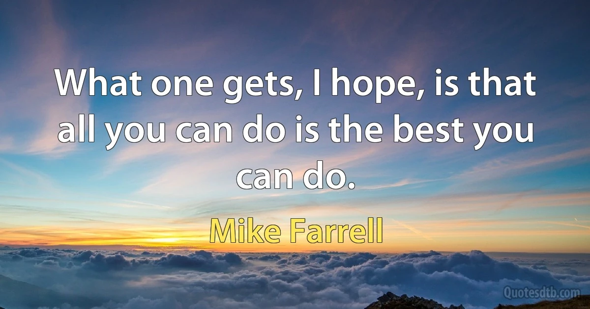 What one gets, I hope, is that all you can do is the best you can do. (Mike Farrell)