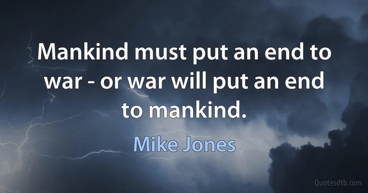 Mankind must put an end to war - or war will put an end to mankind. (Mike Jones)