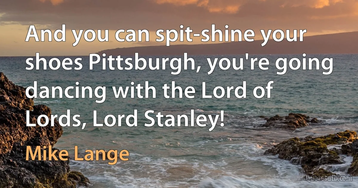 And you can spit-shine your shoes Pittsburgh, you're going dancing with the Lord of Lords, Lord Stanley! (Mike Lange)