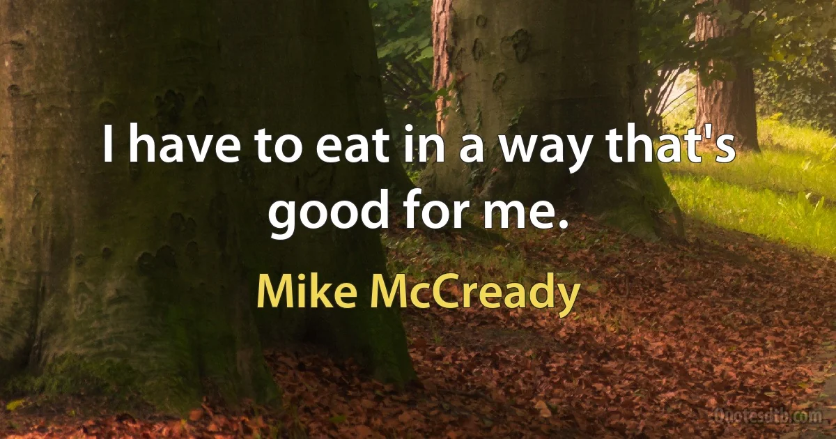 I have to eat in a way that's good for me. (Mike McCready)