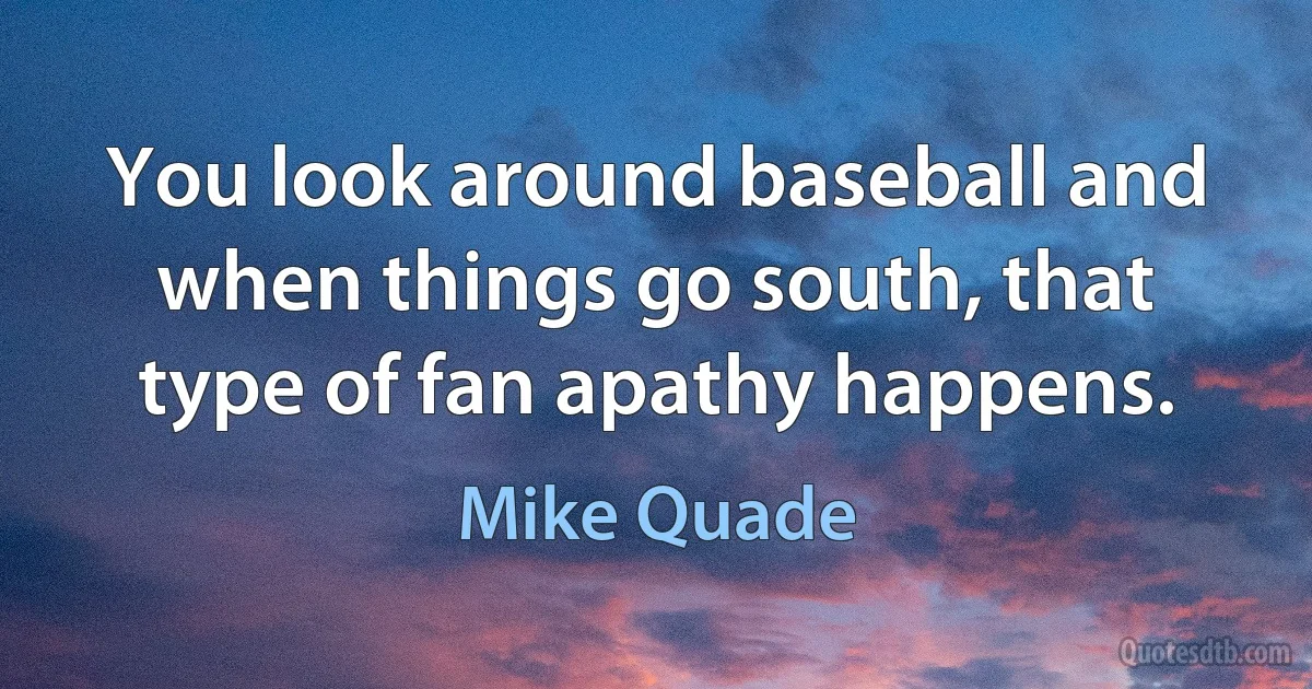 You look around baseball and when things go south, that type of fan apathy happens. (Mike Quade)