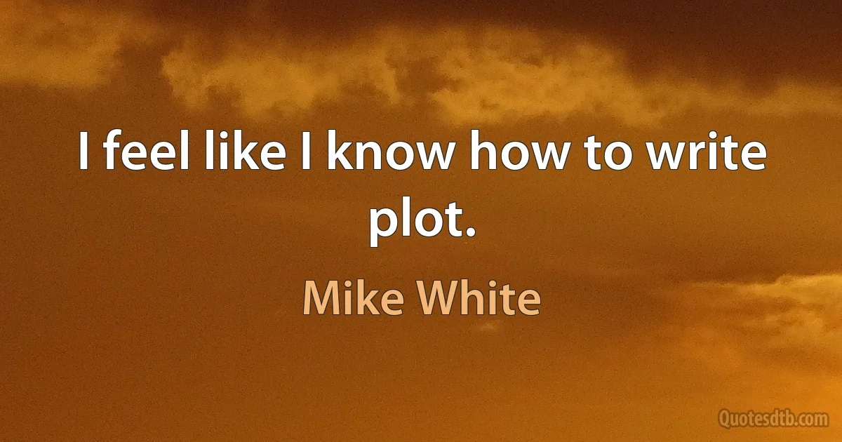 I feel like I know how to write plot. (Mike White)