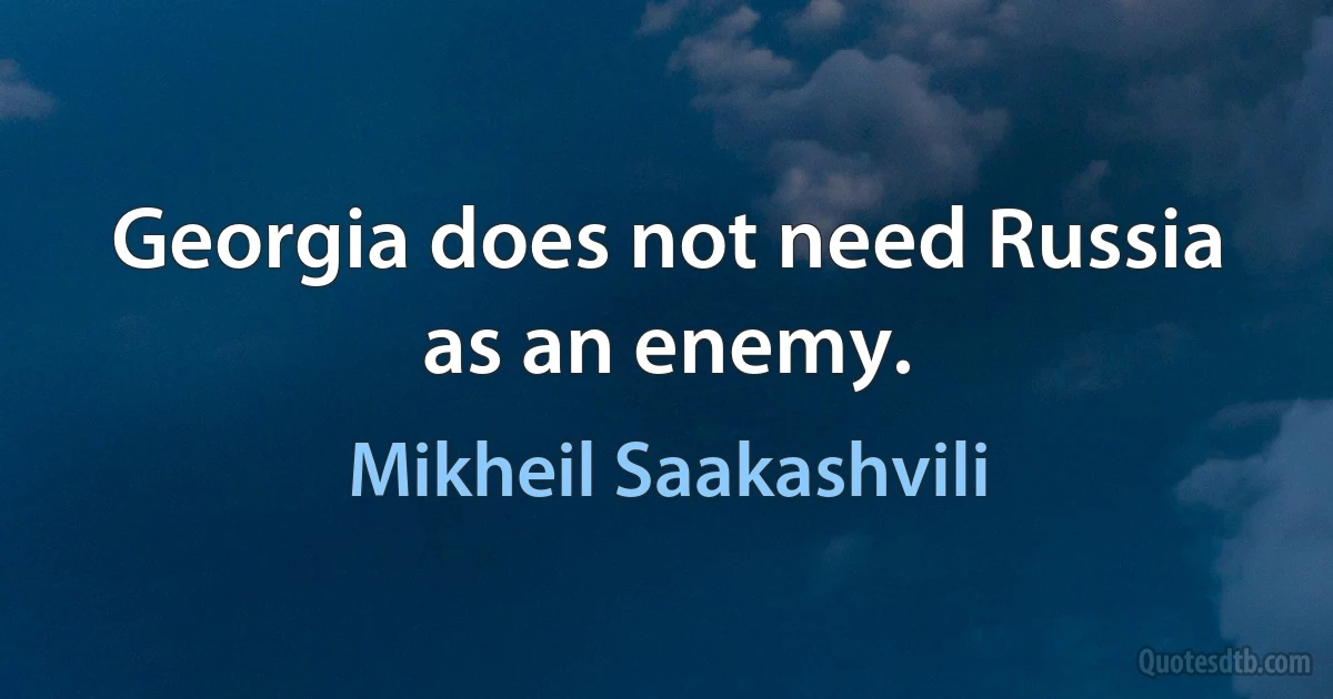 Georgia does not need Russia as an enemy. (Mikheil Saakashvili)