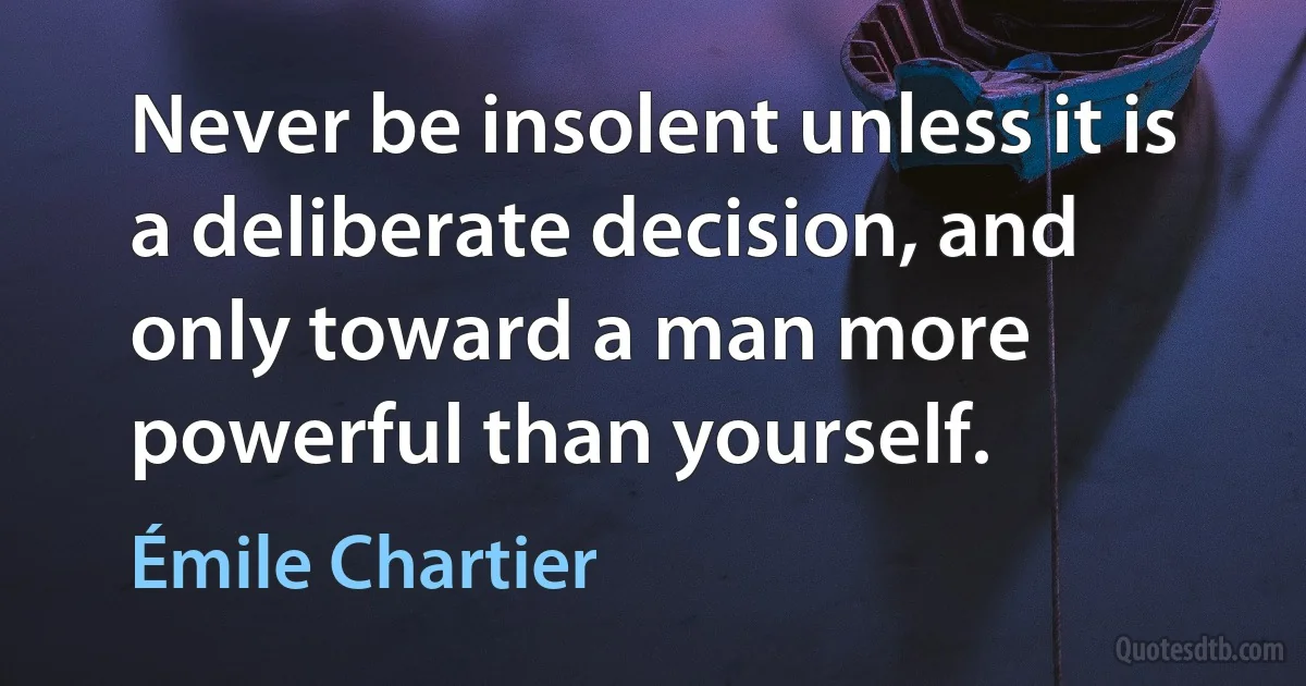 Never be insolent unless it is a deliberate decision, and only toward a man more powerful than yourself. (Émile Chartier)