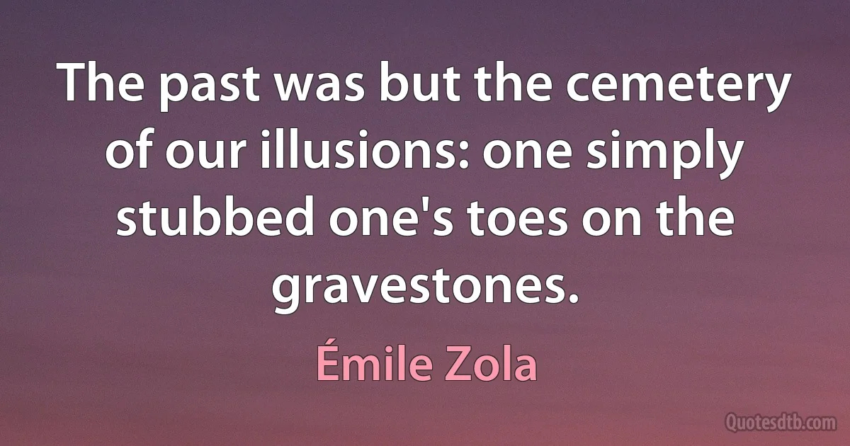 The past was but the cemetery of our illusions: one simply stubbed one's toes on the gravestones. (Émile Zola)