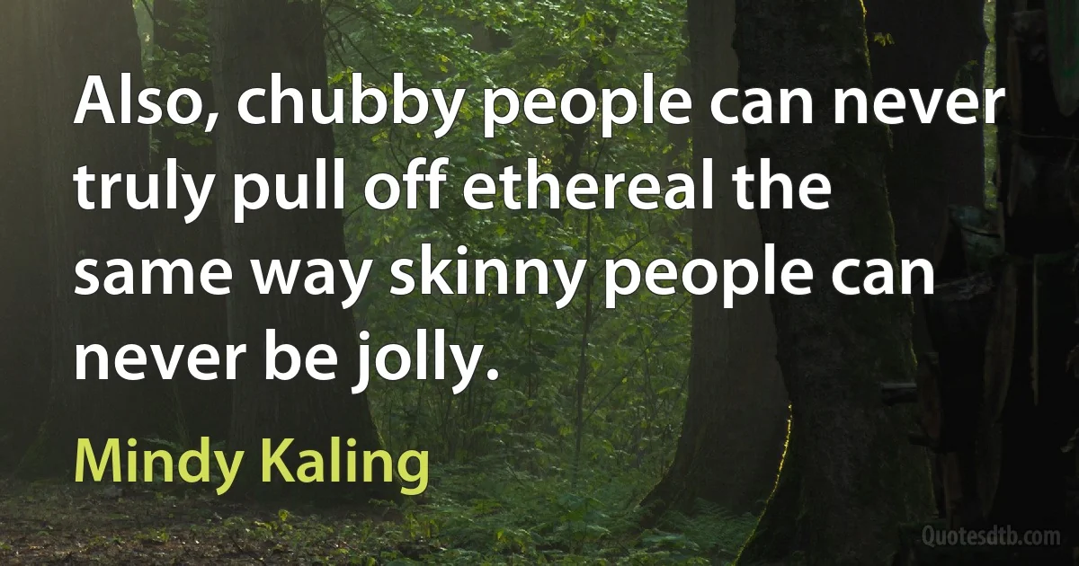 Also, chubby people can never truly pull off ethereal the same way skinny people can never be jolly. (Mindy Kaling)