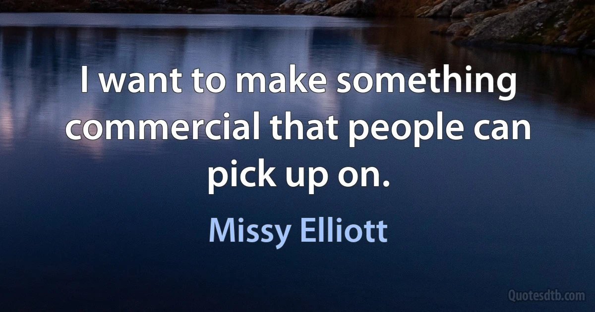 I want to make something commercial that people can pick up on. (Missy Elliott)