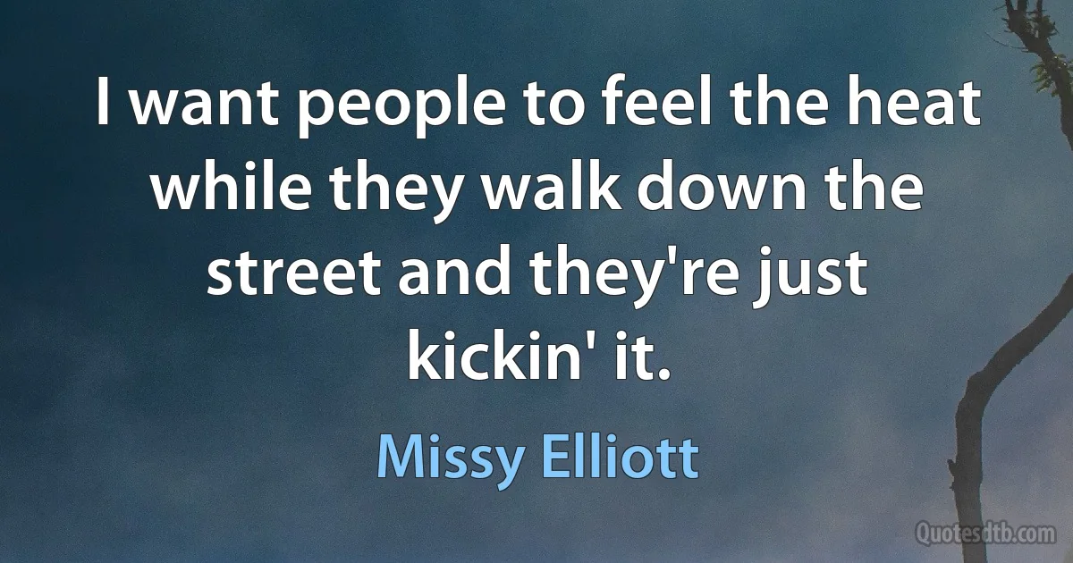 I want people to feel the heat while they walk down the street and they're just kickin' it. (Missy Elliott)