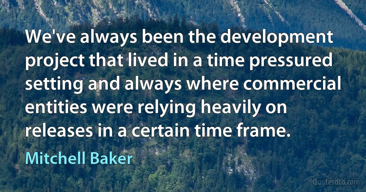 We've always been the development project that lived in a time pressured setting and always where commercial entities were relying heavily on releases in a certain time frame. (Mitchell Baker)