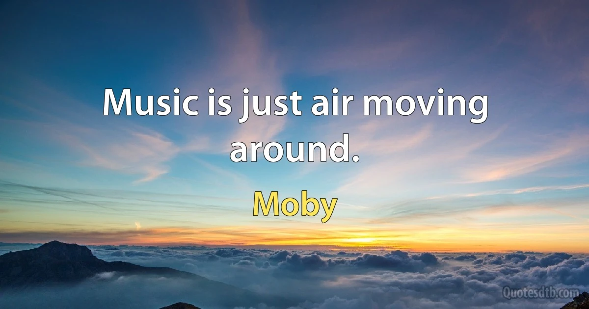 Music is just air moving around. (Moby)