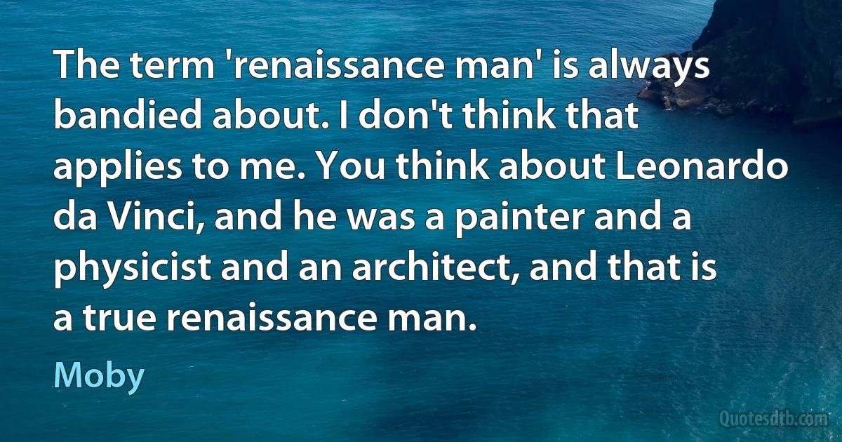 The term 'renaissance man' is always bandied about. I don't think that applies to me. You think about Leonardo da Vinci, and he was a painter and a physicist and an architect, and that is a true renaissance man. (Moby)