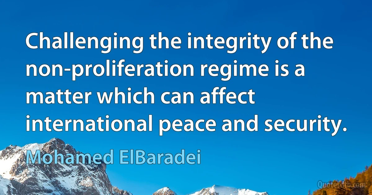 Challenging the integrity of the non-proliferation regime is a matter which can affect international peace and security. (Mohamed ElBaradei)