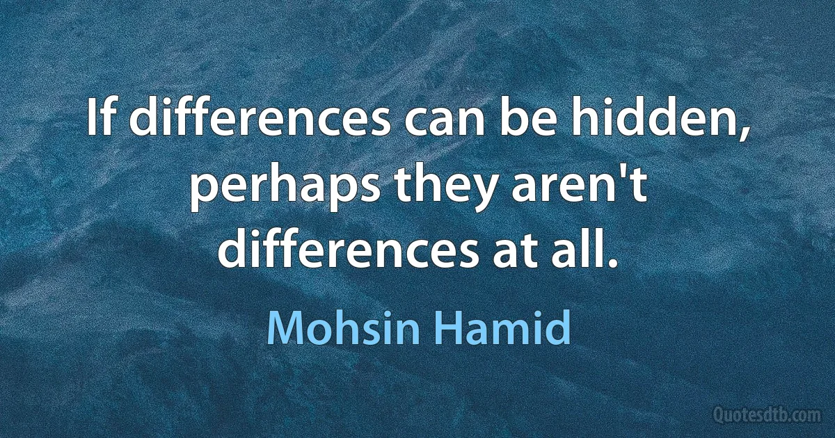 If differences can be hidden, perhaps they aren't differences at all. (Mohsin Hamid)