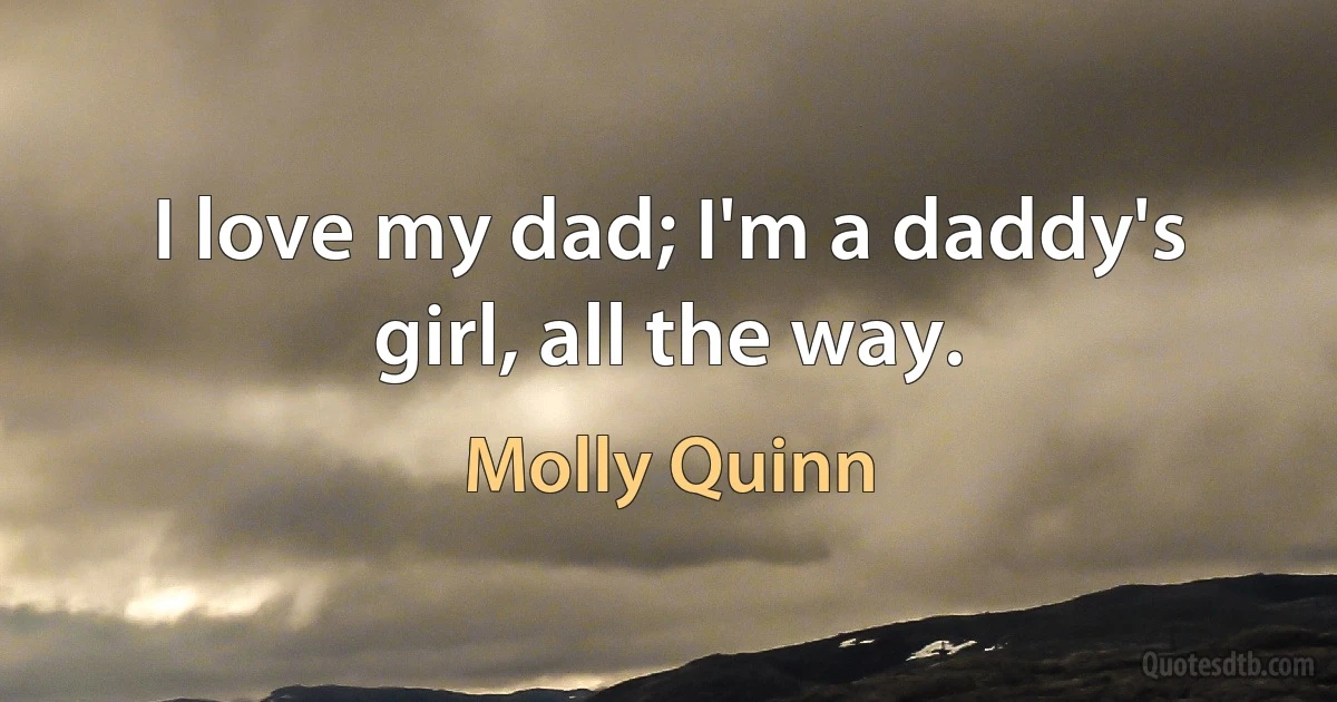 I love my dad; I'm a daddy's girl, all the way. (Molly Quinn)