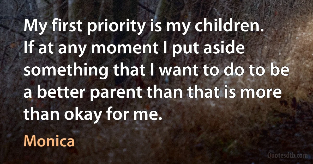 My first priority is my children. If at any moment I put aside something that I want to do to be a better parent than that is more than okay for me. (Monica)